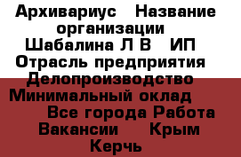 Архивариус › Название организации ­ Шабалина Л.В., ИП › Отрасль предприятия ­ Делопроизводство › Минимальный оклад ­ 23 000 - Все города Работа » Вакансии   . Крым,Керчь